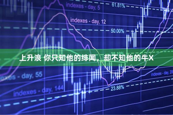 上升浪 你只知他的绯闻，却不知他的牛X